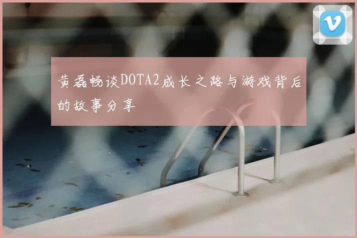黄磊畅谈DOTA2成长之路与游戏背后的故事分享