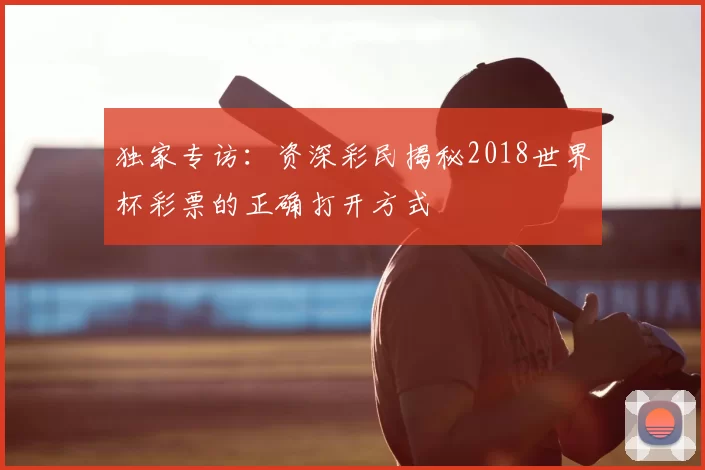 独家专访：资深彩民揭秘2018世界杯彩票的正确打开方式
