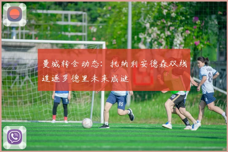 曼城转会动态:托纳利安德森双线追逐罗德里未来成谜
