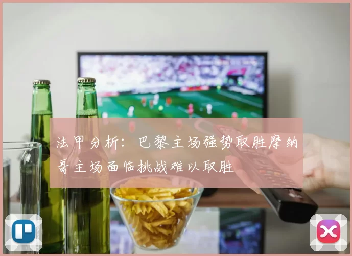 法甲分析:巴黎主场强势取胜摩纳哥主场面临挑战难以取胜