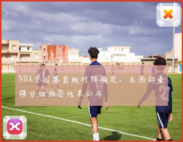 NBA季后赛首轮对阵确定，东西部豪强分组抽签结果公布