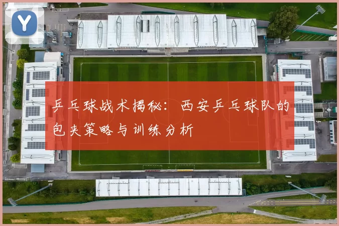乒乓球战术揭秘：西安乒乓球队的包夹策略与训练分析