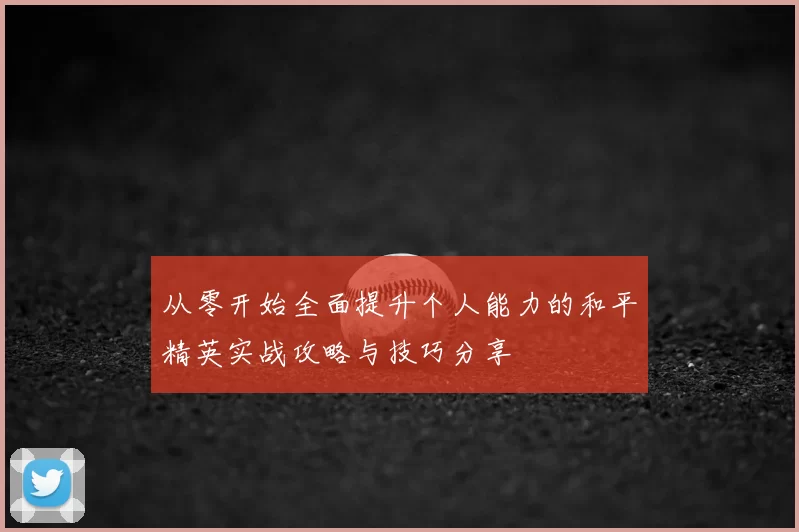 从零开始全面提升个人能力的和平精英实战攻略与技巧分享