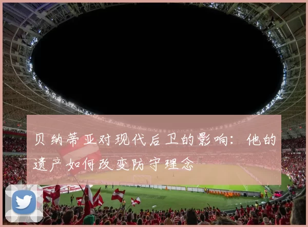 贝纳蒂亚对现代后卫的影响:他的遗产如何改变防守理念