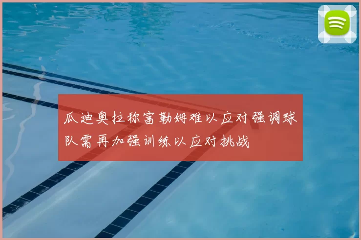 瓜迪奥拉称富勒姆难以应对强调球队需再加强训练以应对挑战