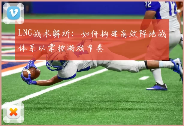 LNG战术解析：如何构建高效阵地战体系以掌控游戏节奏