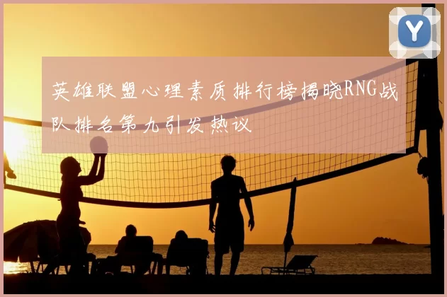 英雄联盟心理素质排行榜揭晓RNG战队排名第九引发热议