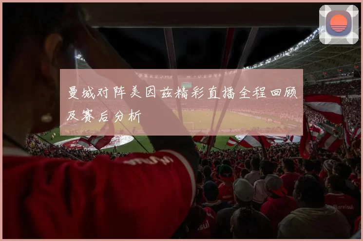 曼城对阵美因兹精彩直播全程回顾及赛后分析