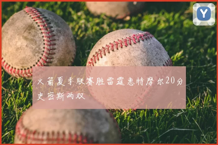 火箭夏季联赛胜雷霆惠特摩尔20分史密斯两双