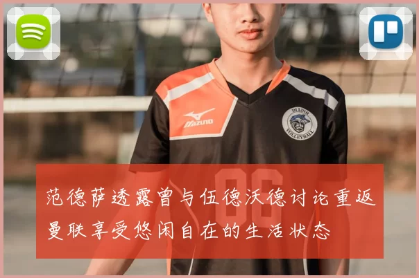范德萨透露曾与伍德沃德讨论重返曼联享受悠闲自在的生活状态