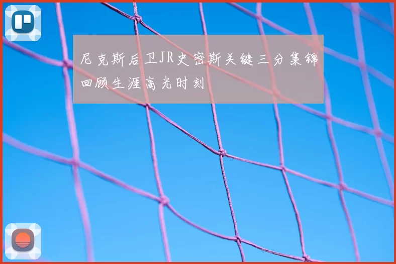 尼克斯后卫JR史密斯关键三分集锦回顾生涯高光时刻
