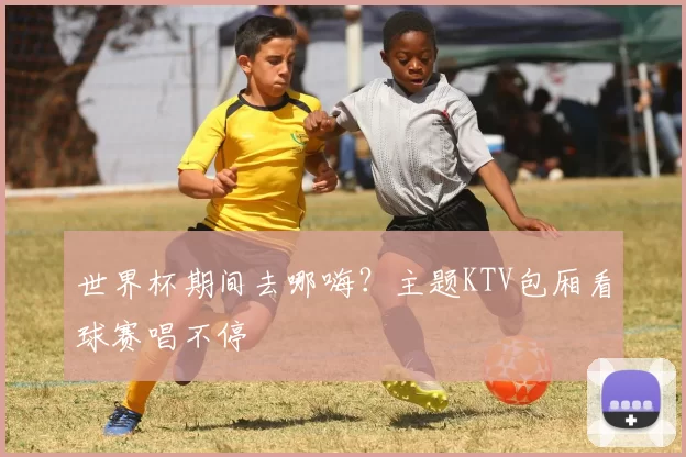 世界杯期间去哪嗨?主题KTV包厢看球赛唱不停