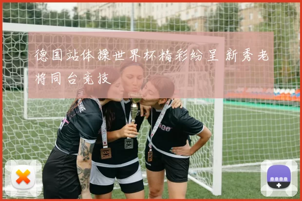 德国站体操世界杯精彩纷呈 新秀老将同台竞技