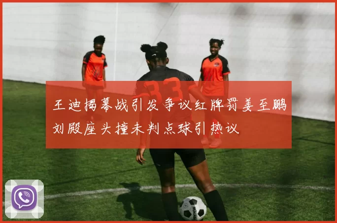 王迪揭幕战引发争议红牌罚姜至鹏刘殿座头撞未判点球引热议