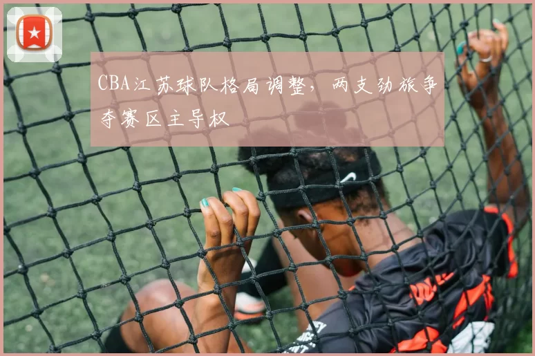 CBA江苏球队格局调整，两支劲旅争夺赛区主导权