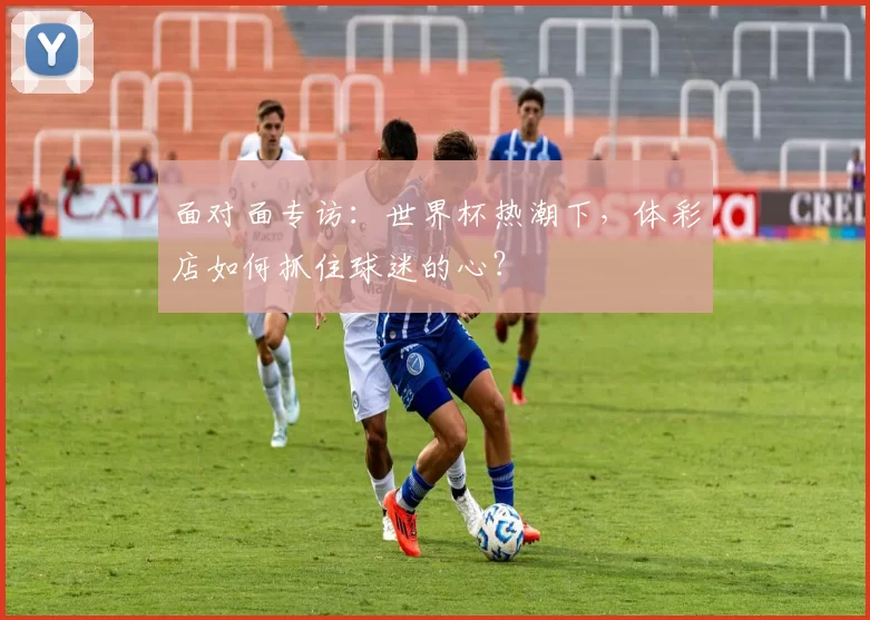 面对面专访:世界杯热潮下,体彩店如何抓住球迷的心?