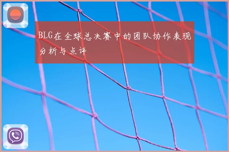 BLG在全球总决赛中的团队协作表现分析与点评