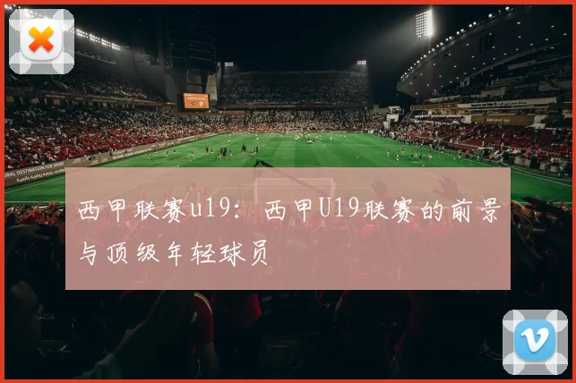 西甲联赛u19：西甲U19联赛的前景与顶级年轻球员