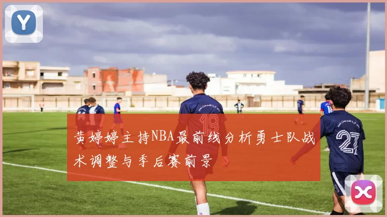 黄婷婷主持NBA最前线分析勇士队战术调整与季后赛前景