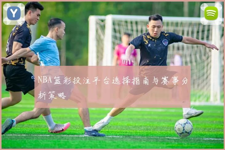 NBA篮彩投注平台选择指南与赛事分析策略