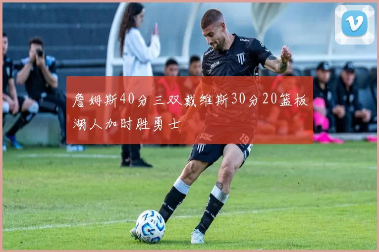 詹姆斯40分三双戴维斯30分20篮板湖人加时胜勇士