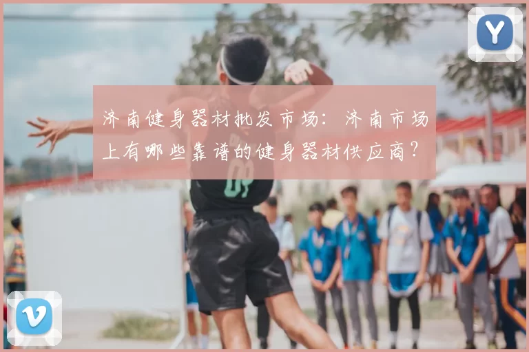 济南健身器材批发市场：济南市场上有哪些靠谱的健身器材供应商？