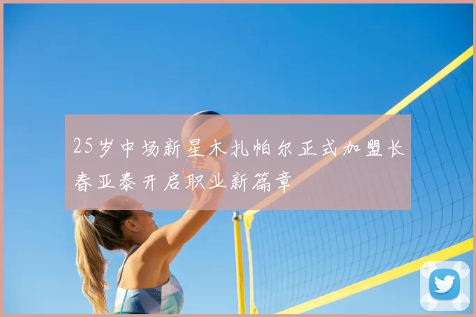 25岁中场新星木扎帕尔正式加盟长春亚泰开启职业新篇章