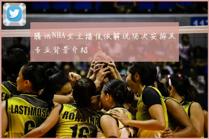 腾讯NBA女主播佳依解说场次安排及专业背景介绍