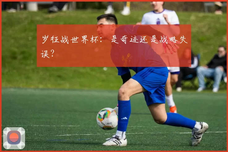 岁征战世界杯：是奇迹还是战略失误？