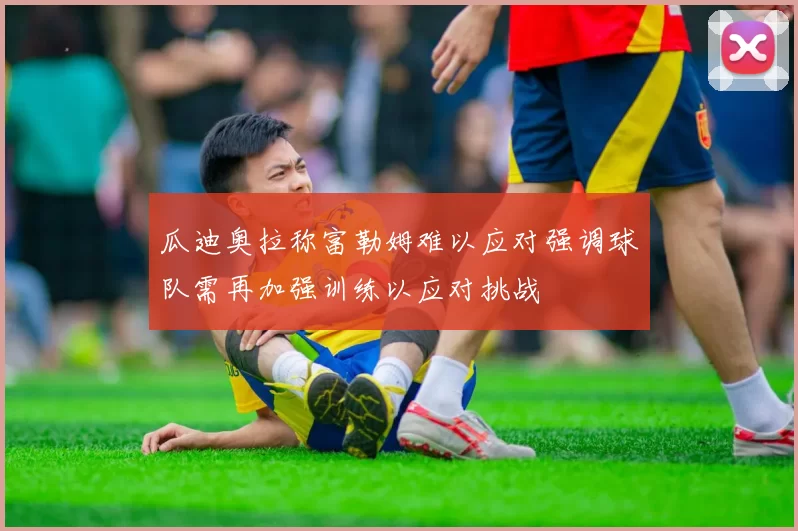 瓜迪奥拉称富勒姆难以应对强调球队需再加强训练以应对挑战