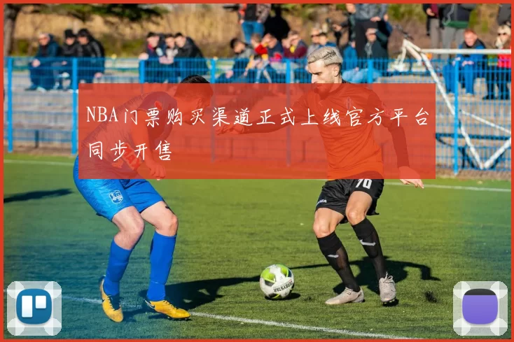 NBA门票购买渠道正式上线官方平台同步开售