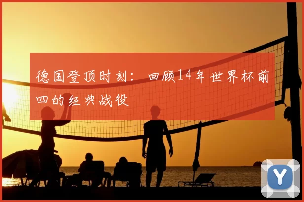 德国登顶时刻：回顾14年世界杯前四的经典战役