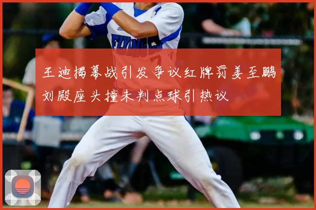 王迪揭幕战引发争议红牌罚姜至鹏刘殿座头撞未判点球引热议