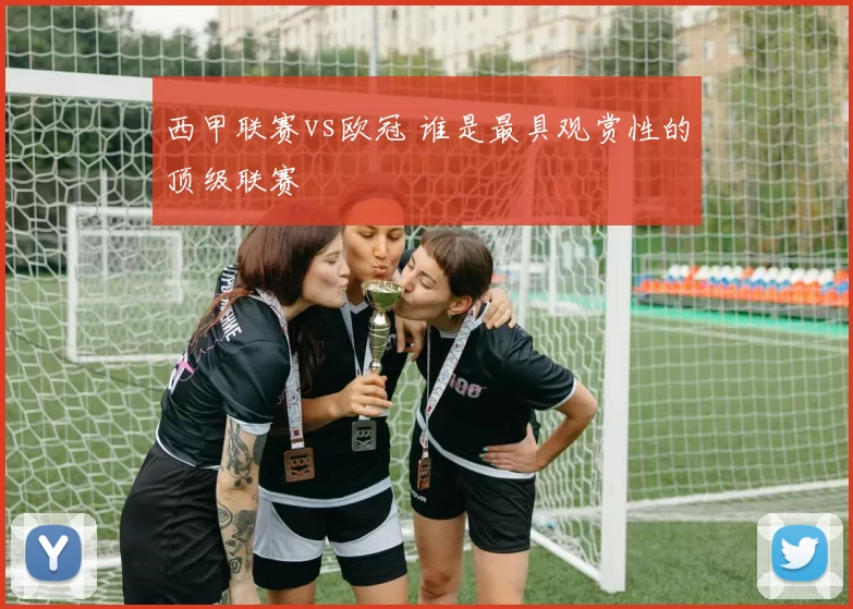 西甲联赛vs欧冠 谁是最具观赏性的顶级联赛