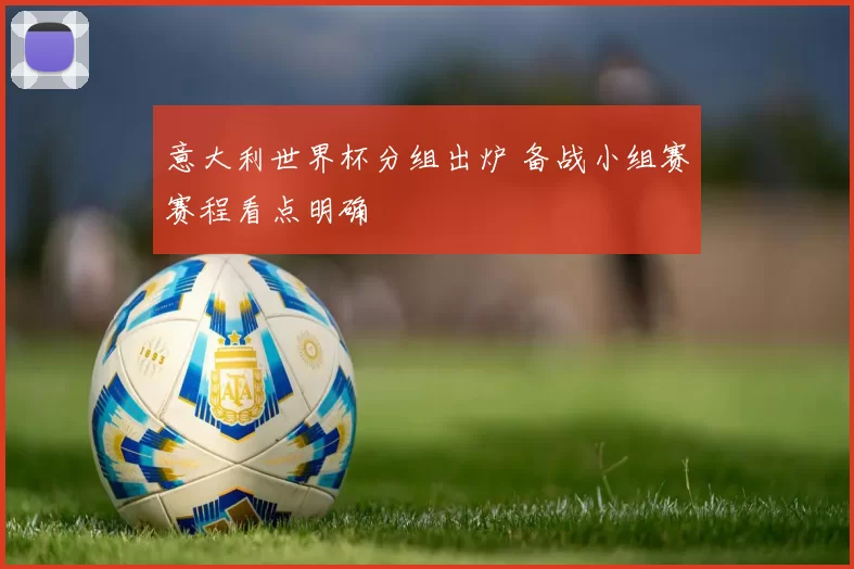 意大利世界杯分组出炉 备战小组赛赛程看点明确