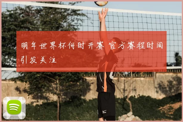 明年世界杯何时开赛 官方赛程时间引发关注