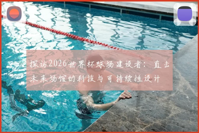 探访2026世界杯球场建设者：直击未来场馆的科技与可持续性设计