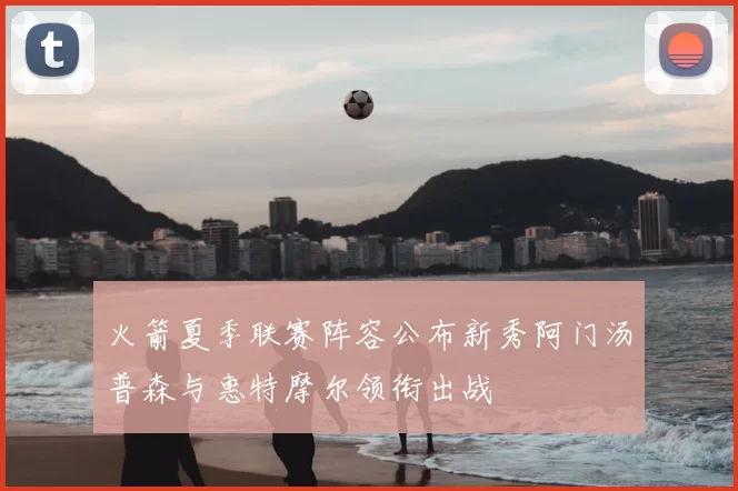 火箭夏季联赛阵容公布新秀阿门汤普森与惠特摩尔领衔出战