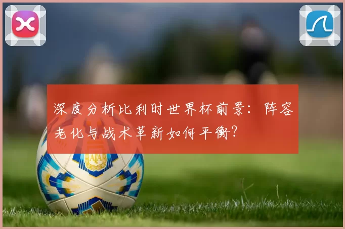 深度分析比利时世界杯前景：阵容老化与战术革新如何平衡？