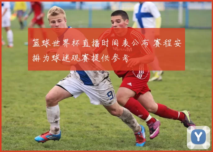 篮球世界杯直播时间表公布 赛程安排为球迷观赛提供参考