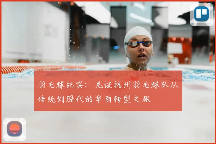 羽毛球纪实:见证杭州羽毛球队从传统到现代的华丽转型之旅