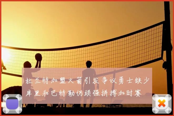 杜兰特加盟火箭引发争议勇士缺少库里和巴特勒仍顽强拼搏加时赛