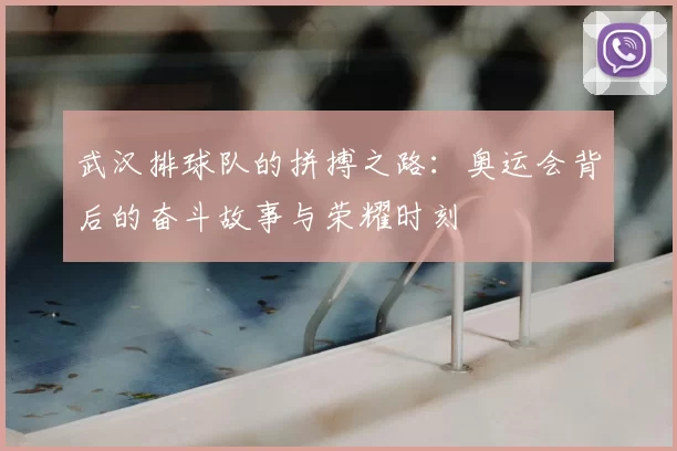 武汉排球队的拼搏之路：奥运会背后的奋斗故事与荣耀时刻