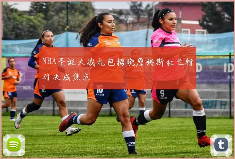 NBA圣诞大战礼包揭晓詹姆斯杜兰特对决成焦点