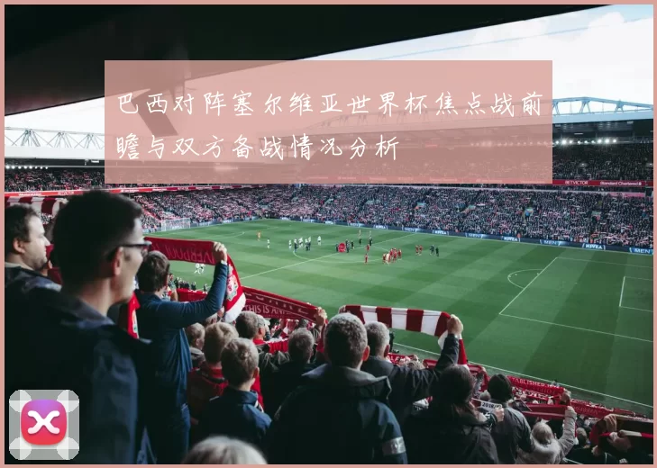 巴西对阵塞尔维亚世界杯焦点战前瞻与双方备战情况分析