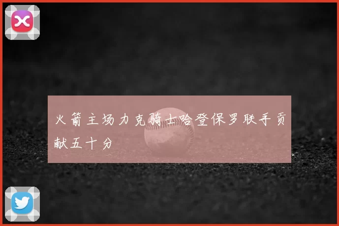 火箭主场力克骑士哈登保罗联手贡献五十分