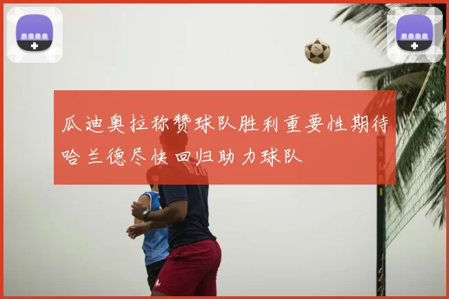 瓜迪奥拉称赞球队胜利重要性期待哈兰德尽快回归助力球队
