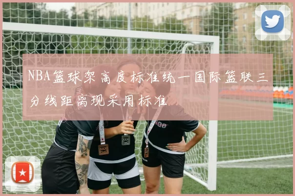 NBA篮球架高度标准统一国际篮联三分线距离现采用标准