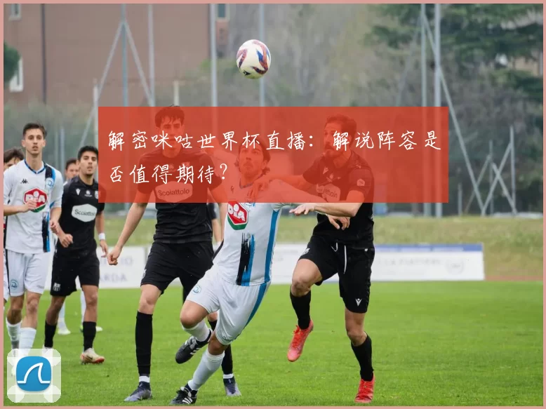 解密咪咕世界杯直播:解说阵容是否值得期待?