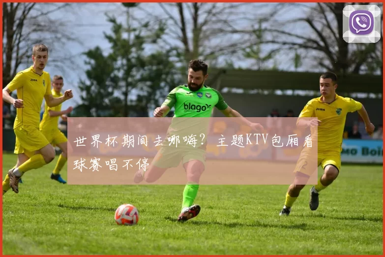 世界杯期间去哪嗨？主题KTV包厢看球赛唱不停